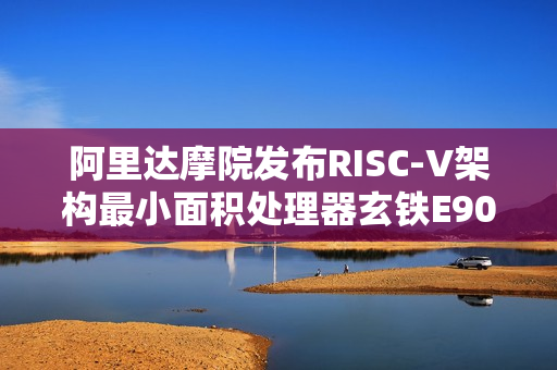 阿里达摩院发布RISC-V架构最小面积处理器玄铁E901 阿里达摩院发布RISC-V架构最小面积处理器玄铁E901