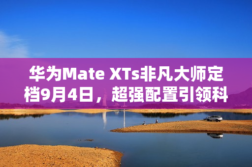 华为Mate XTs非凡大师定档9月4日,超强配置引领科技新纪元 华为Mate XTs非凡大师定档9月4日,超强配置引领科技新纪元