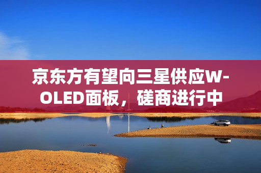 京东方有望向三星供应W-OLED面板，磋商进行中