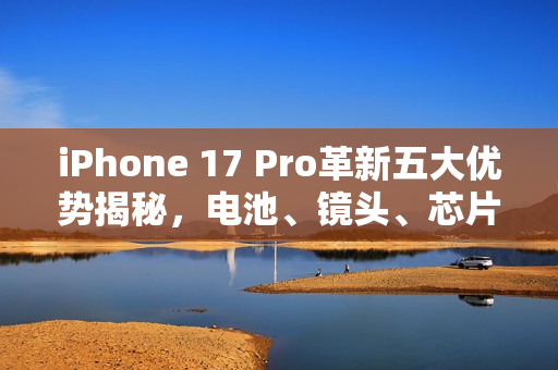 iPhone 17 Pro革新五大优势揭秘,电池、镜头、芯片超越Air的极致体验 iPhone 17 Pro革新五大优势揭秘,电池、镜头、芯片超越Air的极致体验