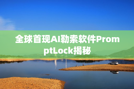 全球首现AI勒索软件PromptLock揭秘