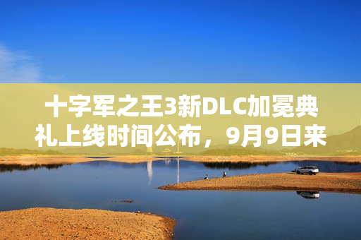 十字军之王3新DLC加冕典礼上线时间公布，9月9日来袭！