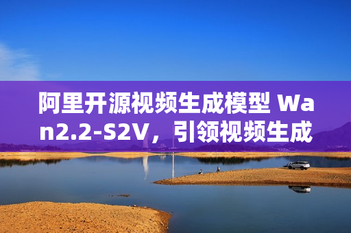 阿里开源视频生成模型 Wan2.2-S2V,引领视频生成技术的新篇章 阿里开源视频生成模型 Wan2.2-S2V,引领视频生成技术的新篇章