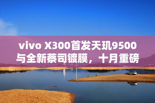 vivo X300首发天玑9500与全新蔡司镀膜,十月重磅来袭 vivo X300首发天玑9500与全新蔡司镀膜,十月重磅来袭