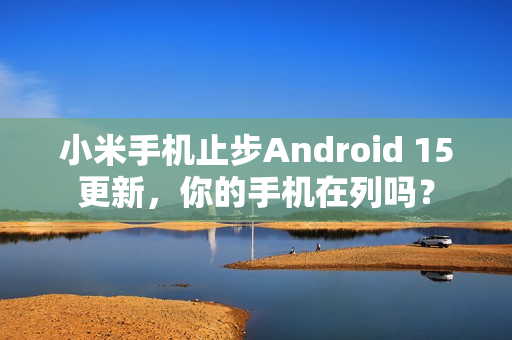 小米手机止步Android 15更新，你的手机在列吗？