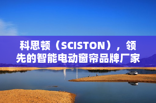 科思顿(SCISTON),领先的智能电动窗帘品牌厂家推荐 科思顿(SCISTON),领先的智能电动窗帘品牌厂家推荐