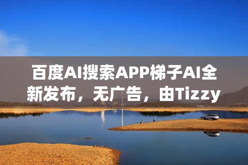 百度AI搜索APP梯子AI全新发布,无广告,由Tizzy.ai更名而来 百度AI搜索APP梯子AI全新发布,无广告,由Tizzy.ai更名而来