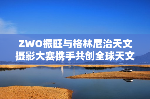 ZWO振旺与格林尼治天文摄影大赛携手共创全球天文盛况 ZWO振旺与格林尼治天文摄影大赛携手共创全球天文盛况