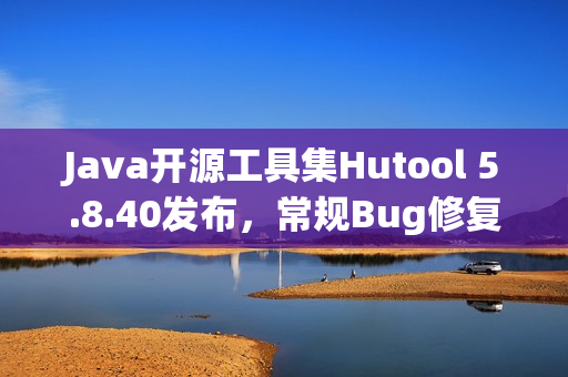 Java开源工具集Hutool 5.8.40发布,常规Bug修复及功能优化 Java开源工具集Hutool 5.8.40发布,常规Bug修复及功能优化