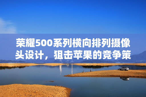 荣耀500系列横向排列摄像头设计，狙击苹果的竞争策略？