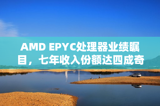 AMD EPYC处理器业绩瞩目，七年收入份额达四成奇迹！