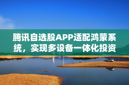腾讯自选股APP适配鸿蒙系统，实现多设备一体化投资理财体验