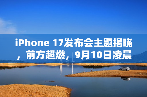 iPhone 17发布会主题揭晓,前方超燃,9月10日凌晨1点震撼登场! iPhone 17发布会主题揭晓,前方超燃,9月10日凌晨1点震撼登场!