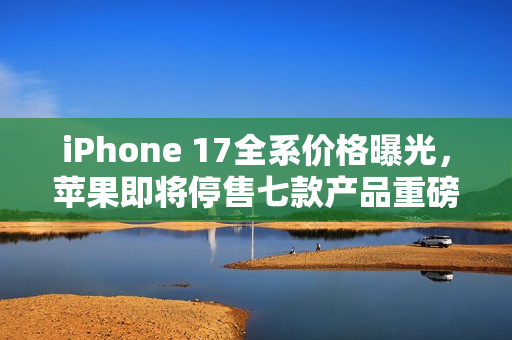 iPhone 17全系价格曝光，苹果即将停售七款产品重磅消息揭秘！
