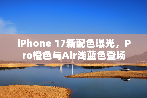 iPhone 17新配色曝光,Pro橙色与Air浅蓝色登场 iPhone 17新配色曝光,Pro橙色与Air浅蓝色登场