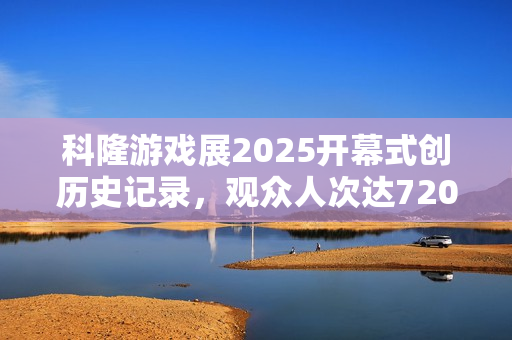 科隆游戏展2025开幕式创历史记录，观众人次达7200万！