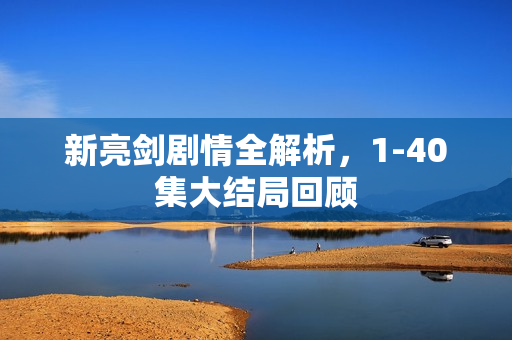 新亮剑剧情全解析，1-40集大结局回顾