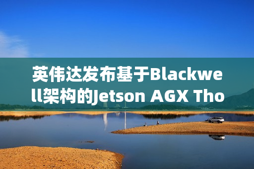 英伟达发布基于Blackwell架构的Jetson AGX Thor开发者套件，专为物理AI和机器人打造