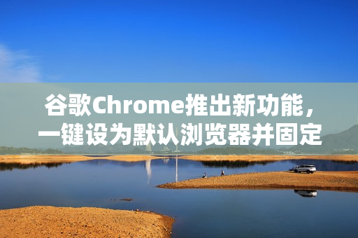 谷歌Chrome推出新功能，一键设为默认浏览器并固定任务栏体验测试
