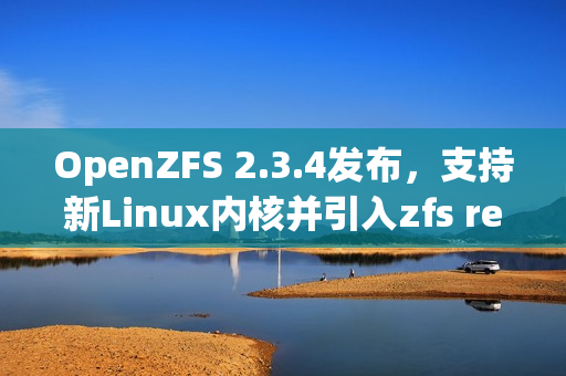 OpenZFS 2.3.4发布，支持新Linux内核并引入zfs rewrite子命令