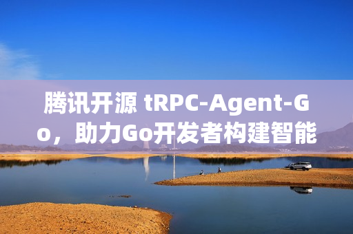 腾讯开源 tRPC-Agent-Go，助力Go开发者构建智能AI应用