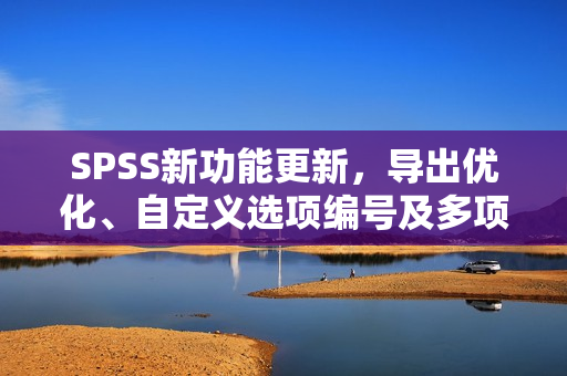 SPSS新功能更新,导出优化、自定义选项编号及多项功能修复与增强 SPSS新功能更新,导出优化、自定义选项编号及多项功能修复与增强