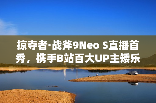 掠夺者·战斧9Neo S直播首秀,携手B站百大UP主矮乐多开启次元电竞之旅,共创电竞新纪元! 掠夺者·战斧9Neo S直播首秀,携手B站百大UP主矮乐多开启次元电竞之旅,共创电竞新纪元!