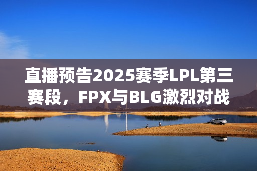直播预告2025赛季LPL第三赛段,FPX与BLG激烈对战视频在线观看 直播预告2025赛季LPL第三赛段,FPX与BLG激烈对战视频在线观看