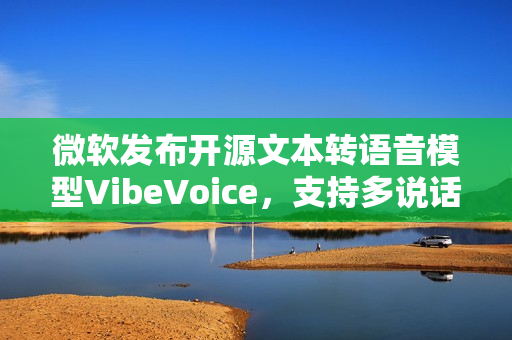 微软发布开源文本转语音模型VibeVoice,支持多说话人同时发声功能 微软发布开源文本转语音模型VibeVoice,支持多说话人同时发声功能