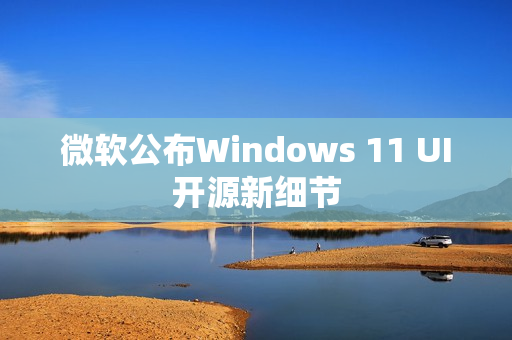 微软公布Windows 11 UI开源新细节