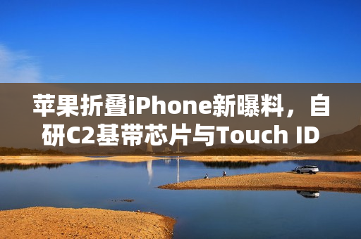 苹果折叠iPhone新曝料，自研C2基带芯片与Touch ID指纹识别技术融合，革新折叠手机体验