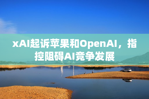 xAI起诉苹果和OpenAI,指控阻碍AI竞争发展 xAI起诉苹果和OpenAI,指控阻碍AI竞争发展