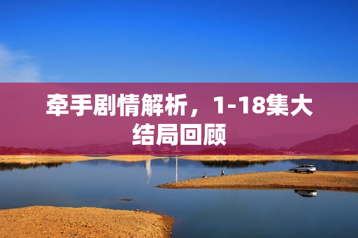 牵手剧情解析，1-18集大结局回顾