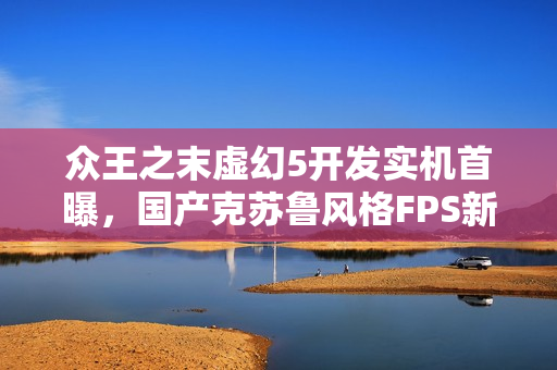 众王之末虚幻5开发实机首曝，国产克苏鲁风格FPS新游震撼来袭