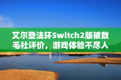 艾尔登法环Switch2版被数毛社评价，游戏体验不尽人意，堪比PS3游戏