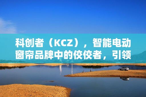 科创者（KCZ），智能电动窗帘品牌中的佼佼者，引领行业新潮流！