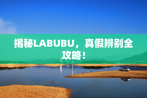 揭秘LABUBU,真假辨别全攻略! 揭秘LABUBU,真假辨别全攻略!