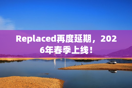 Replaced再度延期，2026年春季上线！