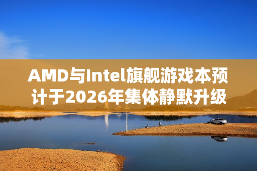 AMD与Intel旗舰游戏本预计于2026年集体静默升级