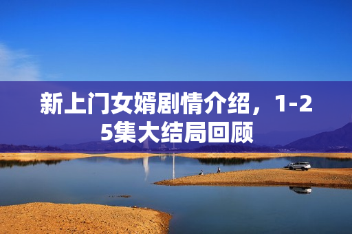 新上门女婿剧情介绍,1-25集大结局回顾 新上门女婿剧情介绍,1-25集大结局回顾