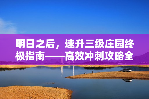 明日之后，速升三级庄园终极指南——高效冲刺攻略全解析