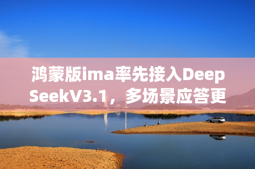 鸿蒙版ima率先接入DeepSeekV3.1，多场景应答更高效，深度思考更精炼