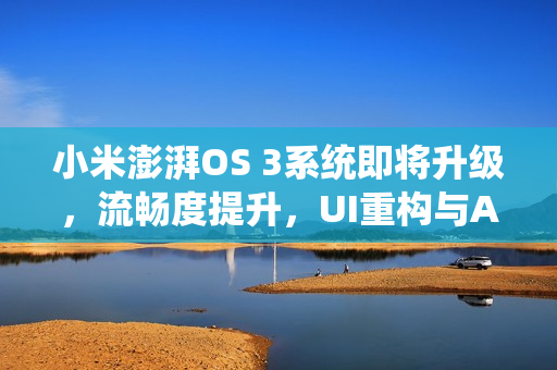 小米澎湃OS 3系统即将升级，流畅度提升，UI重构与AI升级重磅来袭