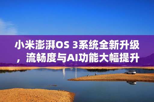 小米澎湃OS 3系统全新升级，流畅度与AI功能大幅提升