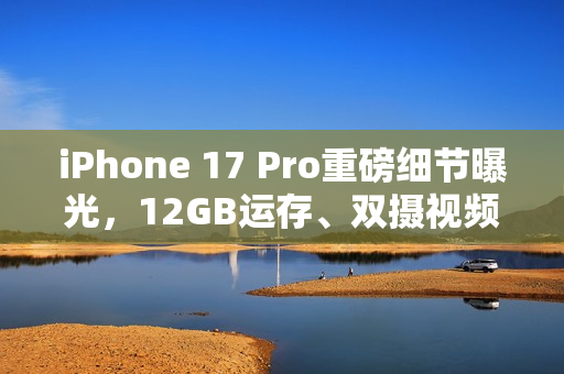 iPhone 17 Pro重磅细节曝光，12GB运存、双摄视频录制及VC散热技术揭秘