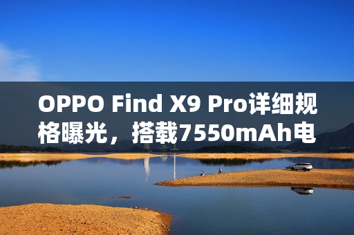 OPPO Find X9 Pro详细规格曝光，搭载7550mAh电池与2亿像素长焦镜头