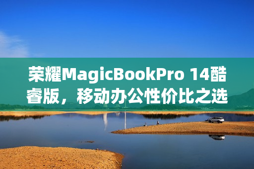 荣耀MagicBookPro 14酷睿版，移动办公性价比之选，起价7699元