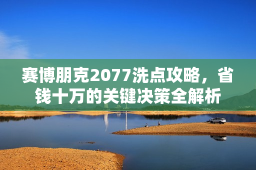 赛博朋克2077洗点攻略，省钱十万的关键决策全解析