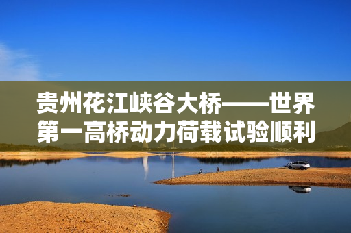 贵州花江峡谷大桥——世界第一高桥动力荷载试验顺利展开 贵州花江峡谷大桥——世界第一高桥动力荷载试验顺利展开