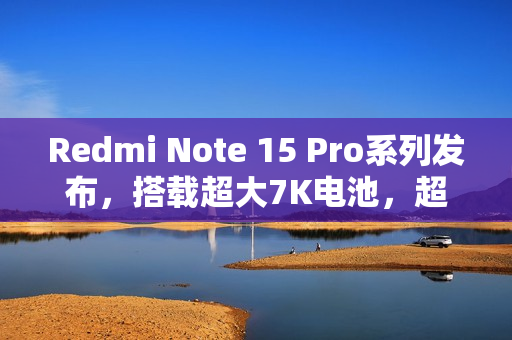 Redmi Note 15 Pro系列发布，搭载超大7K电池，超值999元起售！